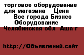 торговое оборудование для магазина  › Цена ­ 100 - Все города Бизнес » Оборудование   . Челябинская обл.,Аша г.